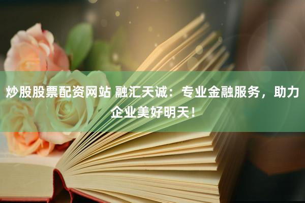 炒股股票配资网站 融汇天诚：专业金融服务，助力企业美好明天！