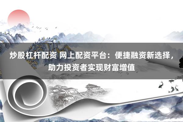 炒股杠杆配资 网上配资平台：便捷融资新选择，助力投资者实现财富增值