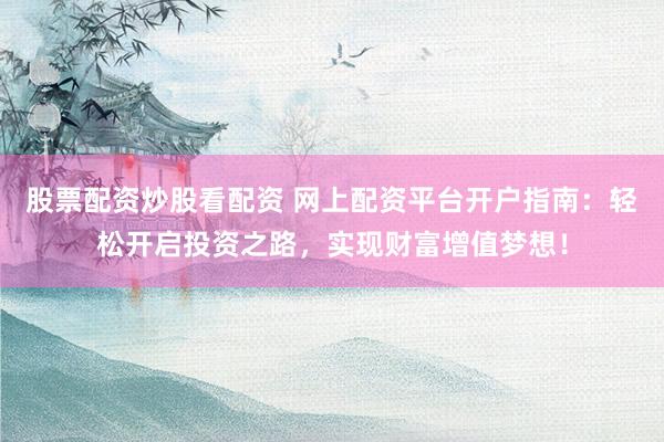 股票配资炒股看配资 网上配资平台开户指南：轻松开启投资之路，实现财富增值梦想！