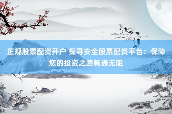 正规股票配资开户 探寻安全股票配资平台：保障您的投资之路畅通无阻