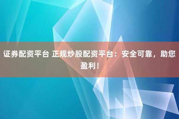 证券配资平台 正规炒股配资平台：安全可靠，助您盈利！