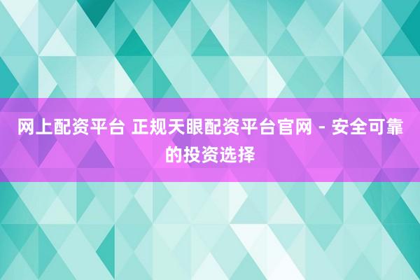 网上配资平台 正规天眼配资平台官网 - 安全可靠的投资选择