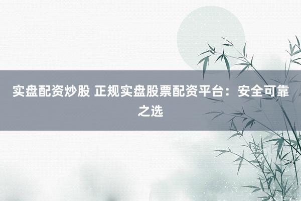 实盘配资炒股 正规实盘股票配资平台：安全可靠之选