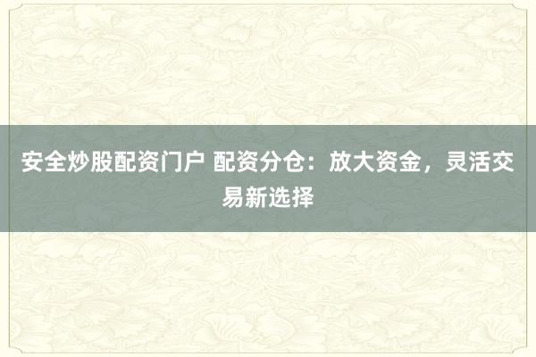 安全炒股配资门户 配资分仓：放大资金，灵活交易新选择