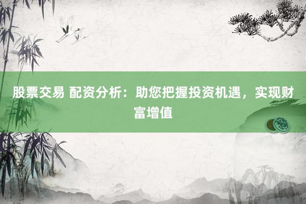 股票交易 配资分析：助您把握投资机遇，实现财富增值