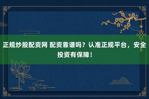 正规炒股配资网 配资靠谱吗？认准正规平台，安全投资有保障！