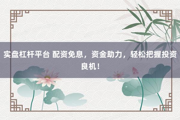 实盘杠杆平台 配资免息，资金助力，轻松把握投资良机！