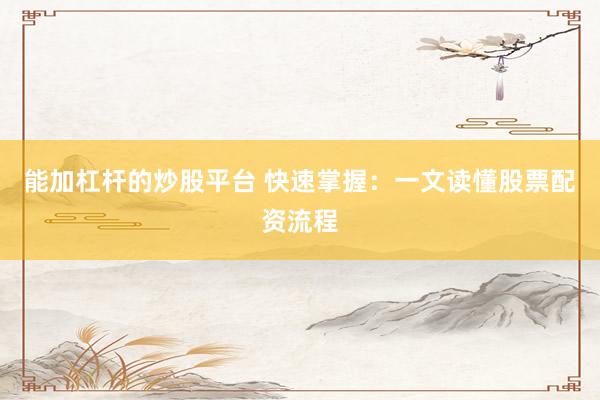 能加杠杆的炒股平台 快速掌握：一文读懂股票配资流程