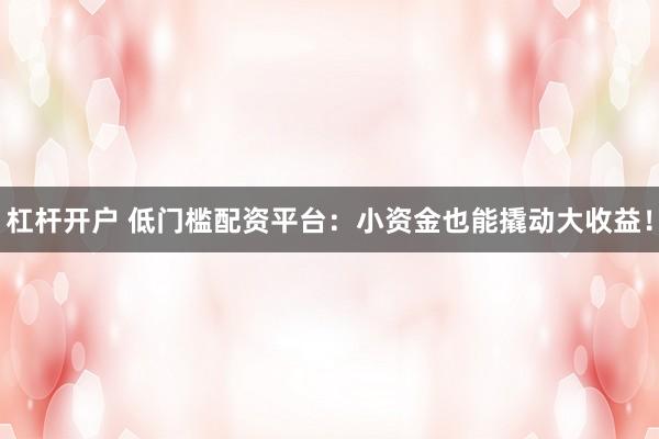 杠杆开户 低门槛配资平台：小资金也能撬动大收益！