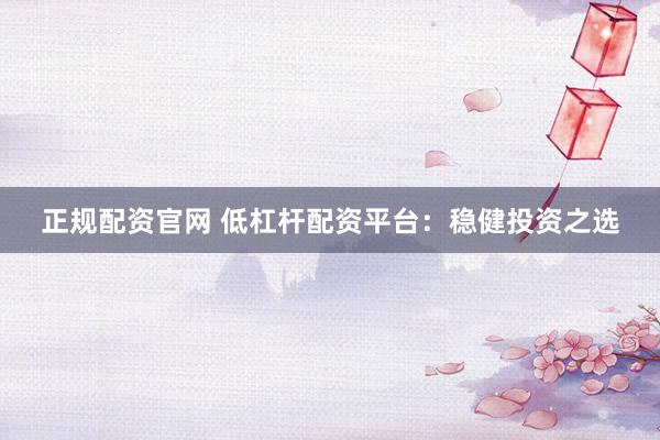 正规配资官网 低杠杆配资平台：稳健投资之选