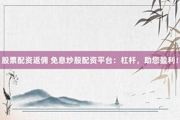 股票配资返佣 免息炒股配资平台：杠杆，助您盈利！