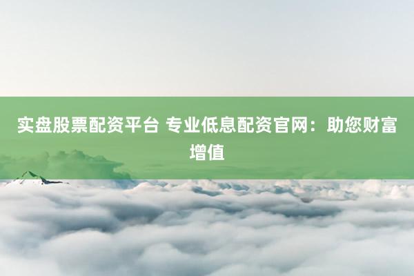 实盘股票配资平台 专业低息配资官网：助您财富增值
