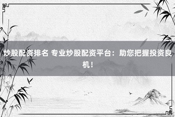 炒股配资排名 专业炒股配资平台：助您把握投资良机！