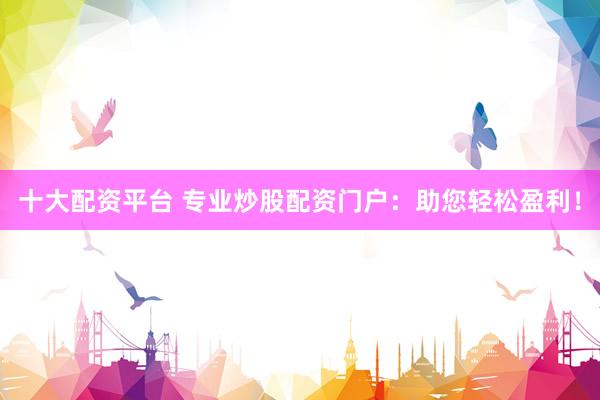 十大配资平台 专业炒股配资门户：助您轻松盈利！