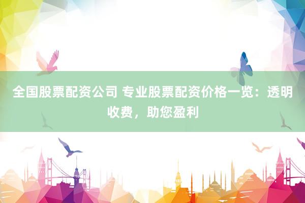 全国股票配资公司 专业股票配资价格一览：透明收费，助您盈利