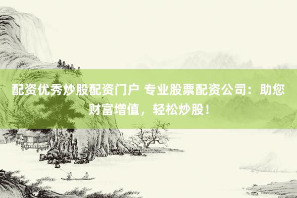配资优秀炒股配资门户 专业股票配资公司：助您财富增值，轻松炒股！