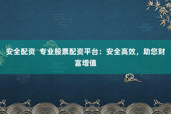 安全配资  专业股票配资平台：安全高效，助您财富增值