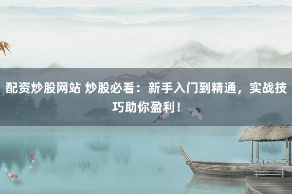 配资炒股网站 炒股必看：新手入门到精通，实战技巧助你盈利！