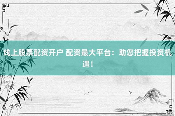 线上股票配资开户 配资最大平台：助您把握投资机遇！