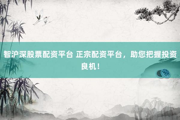 智沪深股票配资平台 正宗配资平台，助您把握投资良机！
