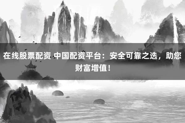 在线股票配资 中国配资平台：安全可靠之选，助您财富增值！