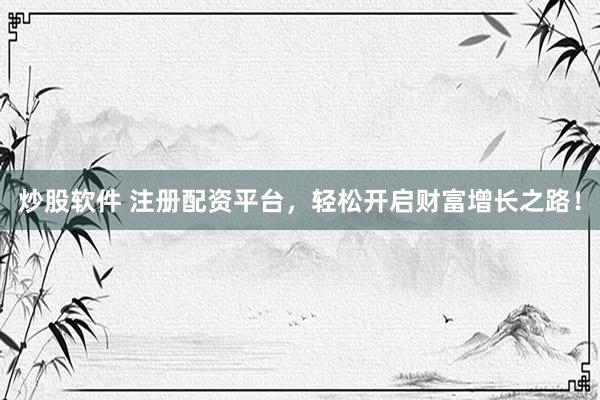 炒股软件 注册配资平台，轻松开启财富增长之路！
