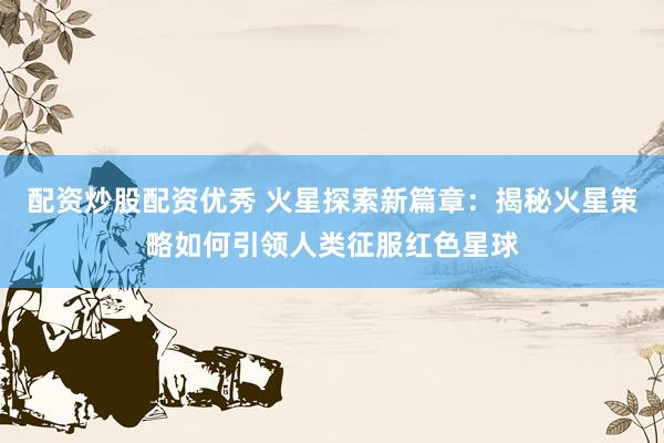 配资炒股配资优秀 火星探索新篇章：揭秘火星策略如何引领人类征服红色星球
