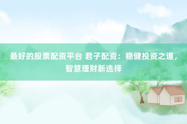 最好的股票配资平台 君子配资：稳健投资之道，智慧理财新选择