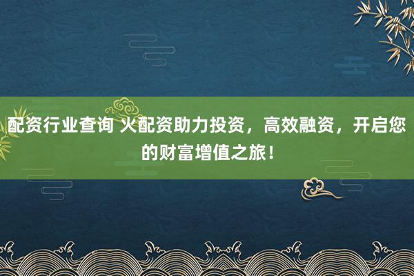配资行业查询 火配资助力投资，高效融资，开启您的财富增值之旅！