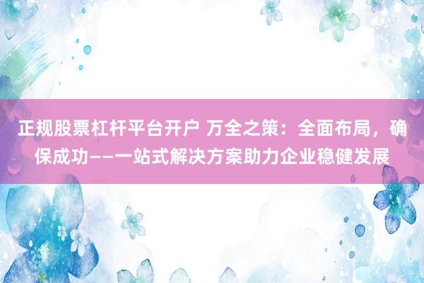 正规股票杠杆平台开户 万全之策：全面布局，确保成功——一站式解决方案助力企业稳健发展