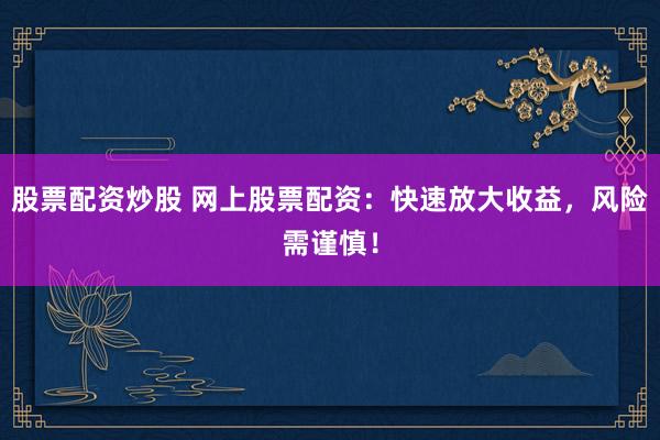 股票配资炒股 网上股票配资：快速放大收益，风险需谨慎！