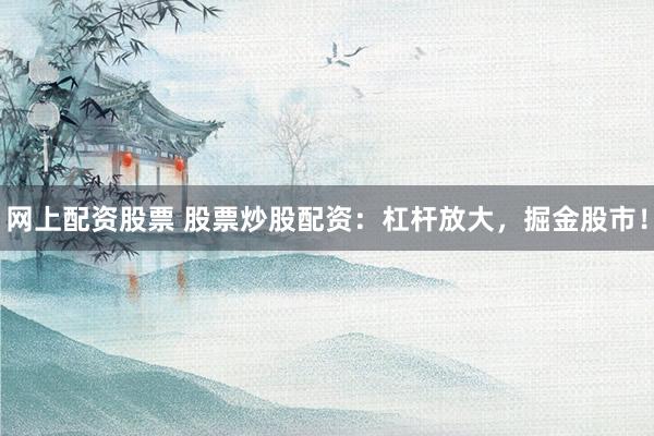 网上配资股票 股票炒股配资：杠杆放大，掘金股市！