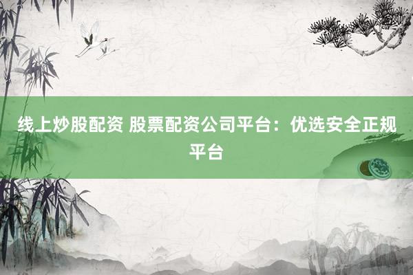 线上炒股配资 股票配资公司平台：优选安全正规平台