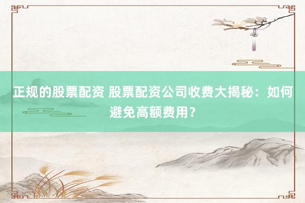正规的股票配资 股票配资公司收费大揭秘：如何避免高额费用？
