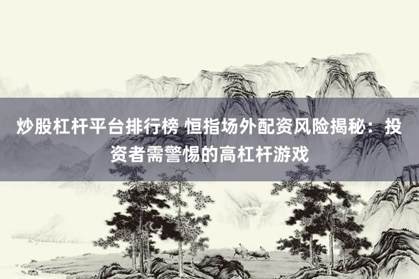 炒股杠杆平台排行榜 恒指场外配资风险揭秘：投资者需警惕的高杠杆游戏