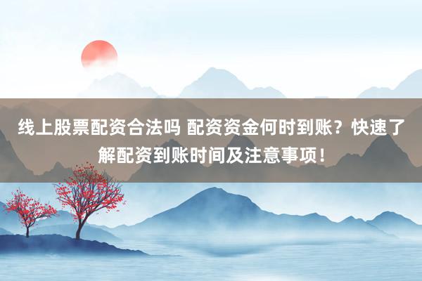 线上股票配资合法吗 配资资金何时到账？快速了解配资到账时间及注意事项！
