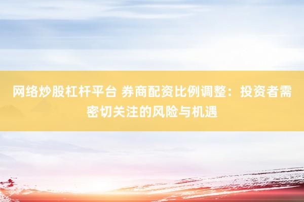 网络炒股杠杆平台 券商配资比例调整：投资者需密切关注的风险与机遇