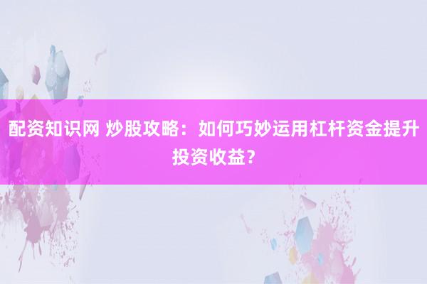 配资知识网 炒股攻略：如何巧妙运用杠杆资金提升投资收益？