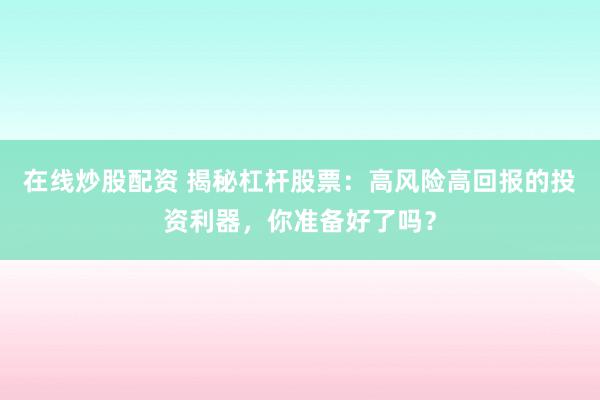 在线炒股配资 揭秘杠杆股票：高风险高回报的投资利器，你准备好了吗？