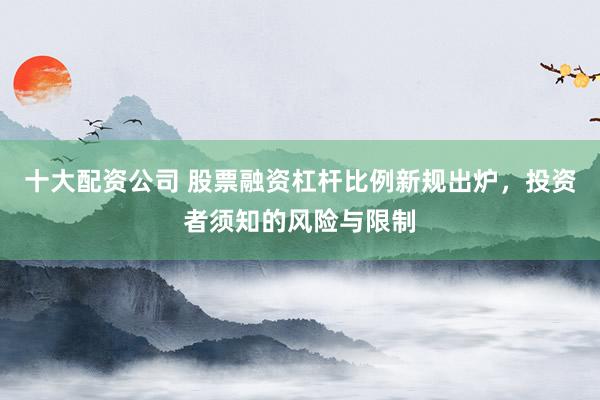 十大配资公司 股票融资杠杆比例新规出炉，投资者须知的风险与限制