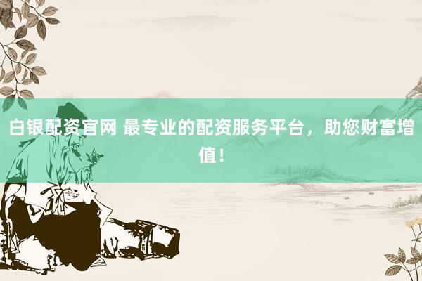 白银配资官网 最专业的配资服务平台，助您财富增值！
