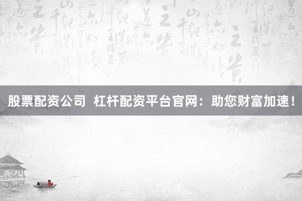 股票配资公司  杠杆配资平台官网：助您财富加速！
