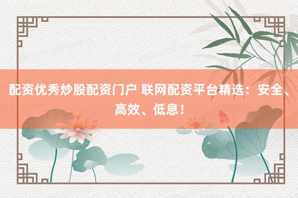 配资优秀炒股配资门户 联网配资平台精选：安全、高效、低息！