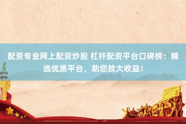 配资专业网上配资炒股 杠杆配资平台口碑榜：精选优质平台，助您放大收益！