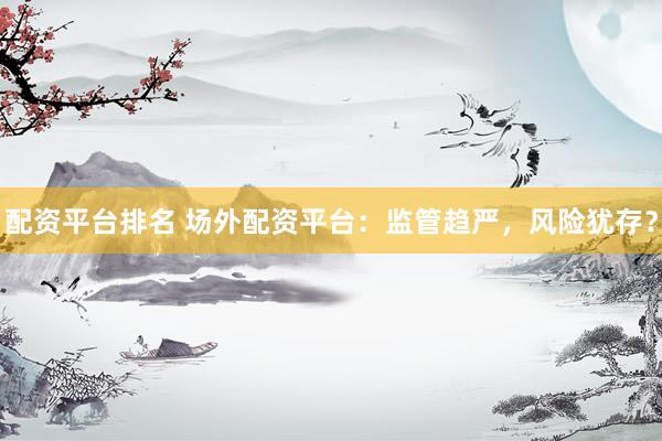 配资平台排名 场外配资平台：监管趋严，风险犹存？