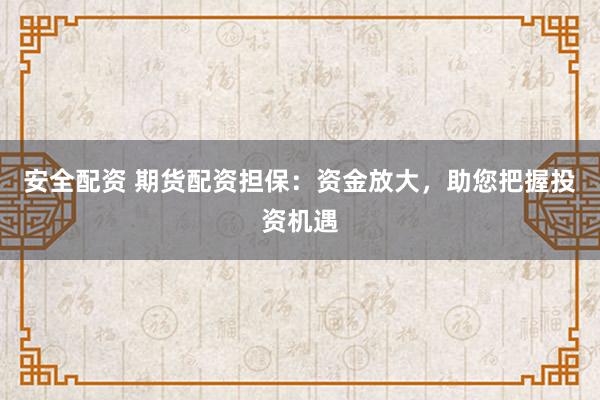安全配资 期货配资担保：资金放大，助您把握投资机遇