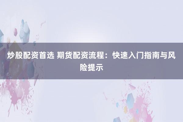 炒股配资首选 期货配资流程：快速入门指南与风险提示