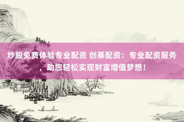 炒股免费体验专业配资 创綦配资：专业配资服务，助您轻松实现财富增值梦想！
