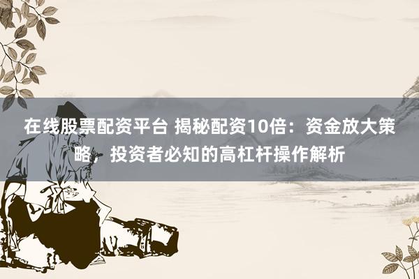 在线股票配资平台 揭秘配资10倍：资金放大策略，投资者必知的高杠杆操作解析