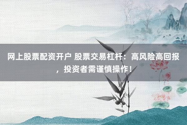 网上股票配资开户 股票交易杠杆：高风险高回报，投资者需谨慎操作！